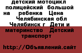 детский мотоцикл! полицейский! большой на  2 ребенка › Цена ­ 3 000 - Челябинская обл., Челябинск г. Дети и материнство » Детский транспорт   